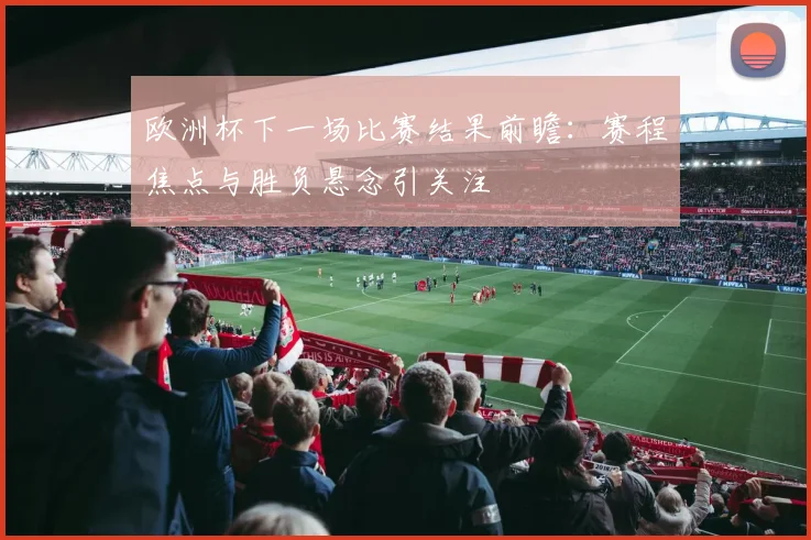 欧洲杯下一场比赛结果前瞻:赛程焦点与胜负悬念引关注