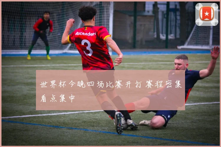 世界杯今晚四场比赛开打 赛程密集看点集中