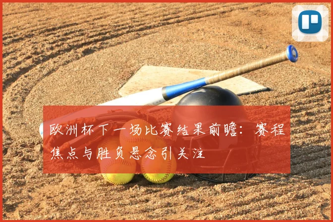 欧洲杯下一场比赛结果前瞻:赛程焦点与胜负悬念引关注