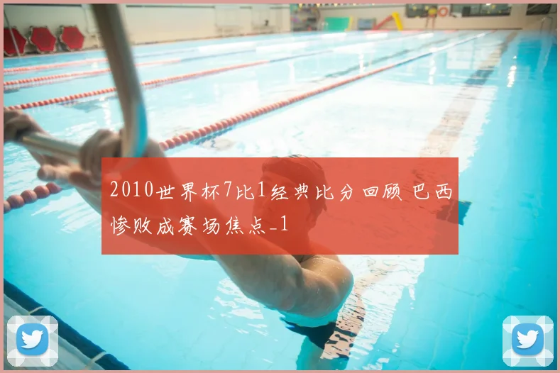 2010世界杯7比1经典比分回顾 巴西惨败成赛场焦点_1