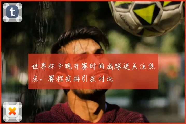 世界杯今晚开赛时间成球迷关注焦点，赛程安排引发讨论