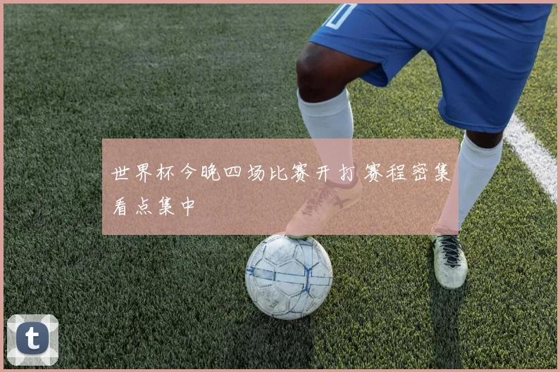世界杯今晚四场比赛开打 赛程密集看点集中