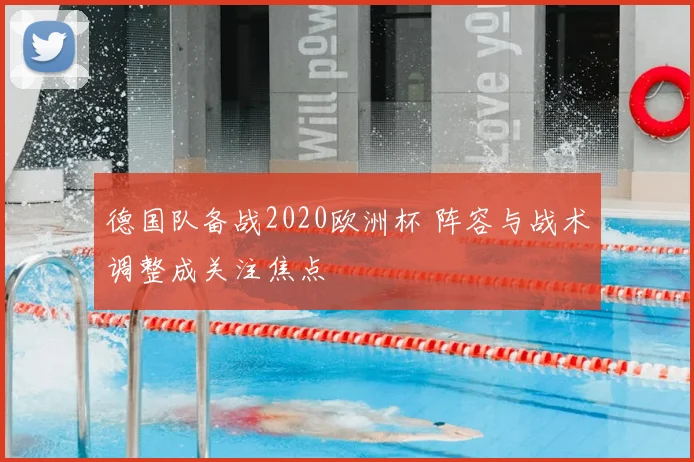 德国队备战2020欧洲杯 阵容与战术调整成关注焦点