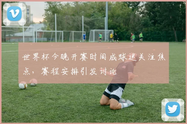 世界杯今晚开赛时间成球迷关注焦点,赛程安排引发讨论