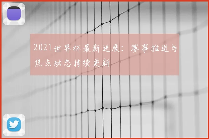 2021世界杯最新进展：赛事推进与焦点动态持续更新