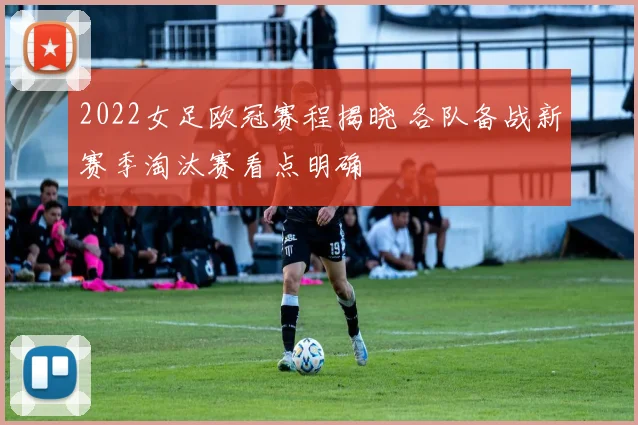 2022女足欧冠赛程揭晓 各队备战新赛季淘汰赛看点明确
