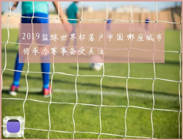 2019监球世界杯落户中国 哪座城市将承办赛事备受关注