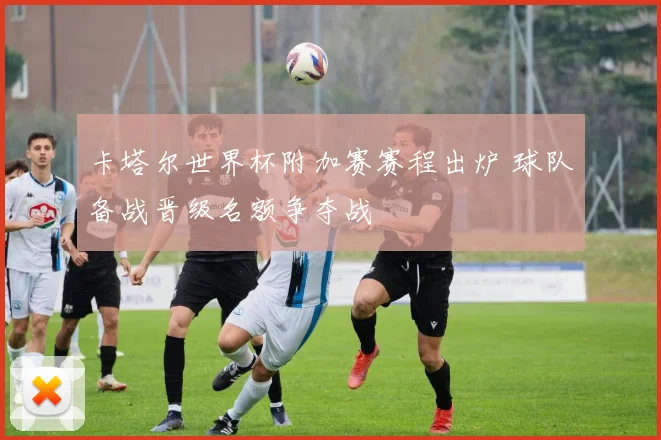 卡塔尔世界杯附加赛赛程出炉 球队备战晋级名额争夺战
